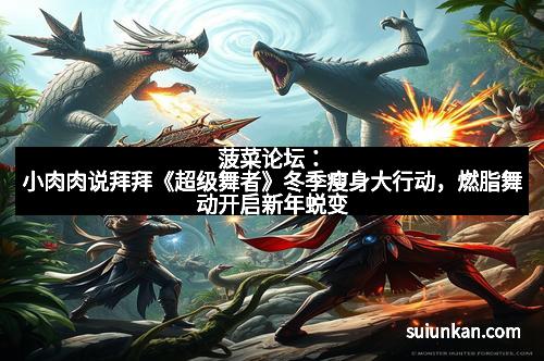 菠菜论坛：小肉肉说拜拜《超级舞者》冬季瘦身大行动，燃脂舞动开启新年蜕变