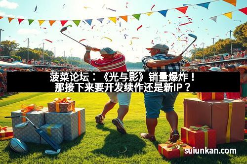 菠菜论坛：《光与影》销量爆炸！那接下来要开发续作还是新IP？