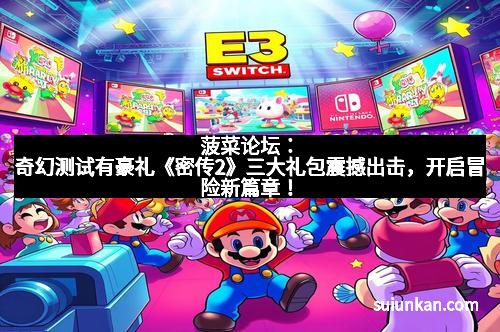 菠菜论坛：奇幻测试有豪礼《密传2》三大礼包震撼出击，开启冒险新篇章！